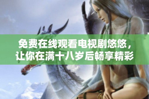 免费在线观看电视剧悠悠，让你在满十八岁后畅享精彩剧情与深刻人性探讨