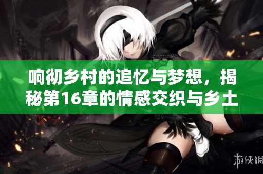 响彻乡村的追忆与梦想，揭秘第16章的情感交织与乡土传奇