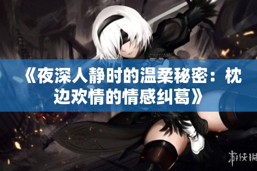 《夜深人静时的温柔秘密：枕边欢情的情感纠葛》