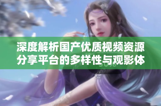 深度解析国产优质视频资源分享平台的多样性与观影体验