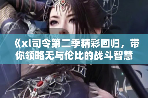 《xl司令第二季精彩回归，带你领略无与伦比的战斗智慧与策略》