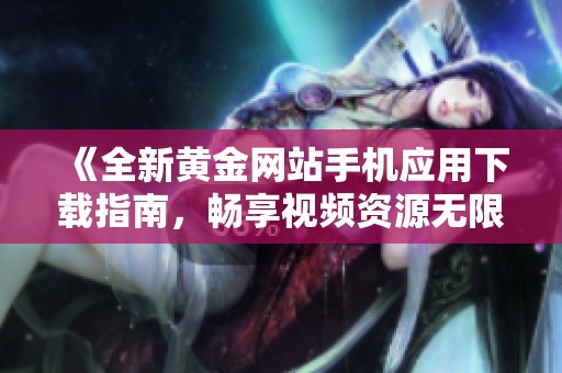 《全新黄金网站手机应用下载指南，畅享视频资源无限乐趣》