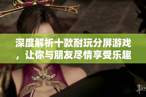 深度解析十款耐玩分屏游戏，让你与朋友尽情享受乐趣