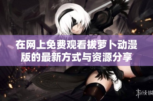 在网上免费观看拔萝卜动漫版的最新方式与资源分享