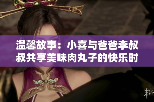 温馨故事：小喜与爸爸李叔叔共享美味肉丸子的快乐时光