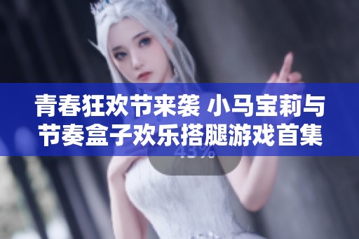 青春狂欢节来袭 小马宝莉与节奏盒子欢乐搭腿游戏首集上线