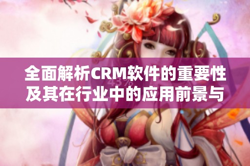 全面解析CRM软件的重要性及其在行业中的应用前景与发展趋势
