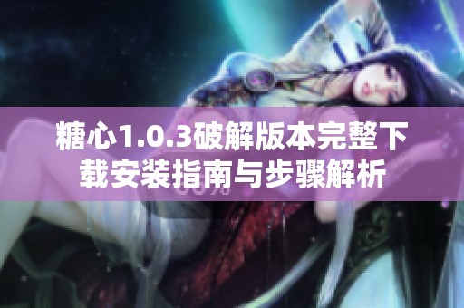 糖心1.0.3破解版本完整下载安装指南与步骤解析