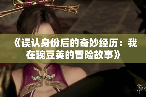 《误认身份后的奇妙经历：我在豌豆荚的冒险故事》