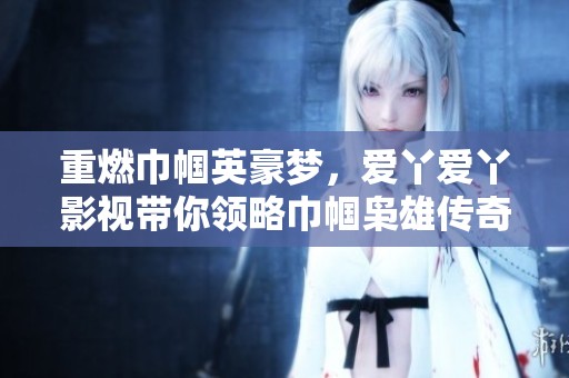 重燃巾帼英豪梦，爱丫爱丫影视带你领略巾帼枭雄传奇人生
