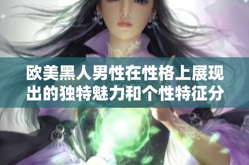 欧美黑人男性在性格上展现出的独特魅力和个性特征分析