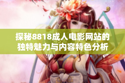 探秘8818成人电影网站的独特魅力与内容特色分析