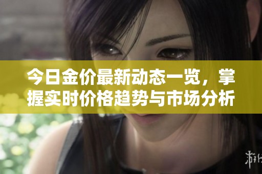 今日金价最新动态一览，掌握实时价格趋势与市场分析
