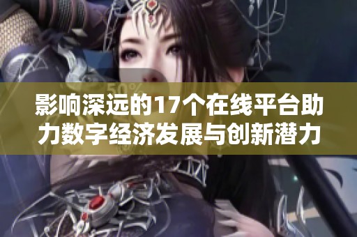 影响深远的17个在线平台助力数字经济发展与创新潜力全面解析