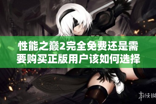 性能之巅2完全免费还是需要购买正版用户该如何选择