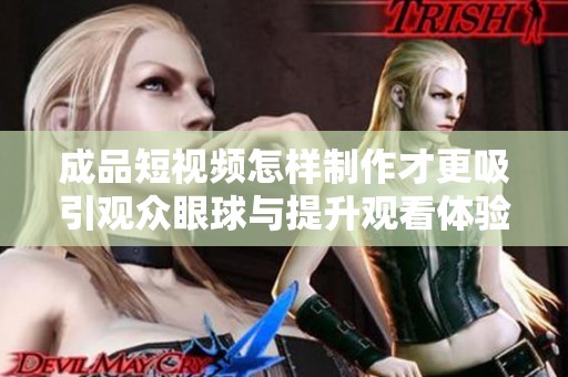 成品短视频怎样制作才更吸引观众眼球与提升观看体验