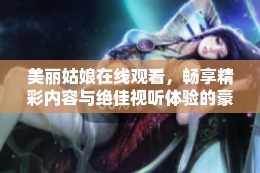 美丽姑娘在线观看，畅享精彩内容与绝佳视听体验的豪华盛宴