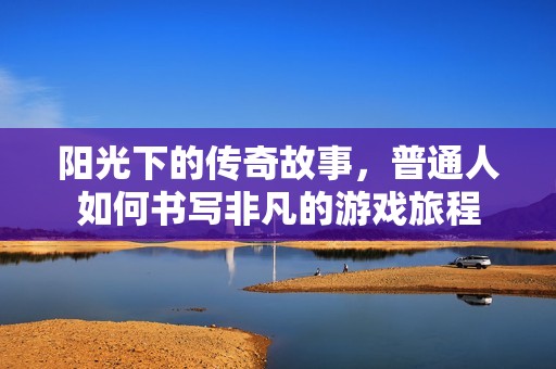 阳光下的传奇故事，普通人如何书写非凡的游戏旅程