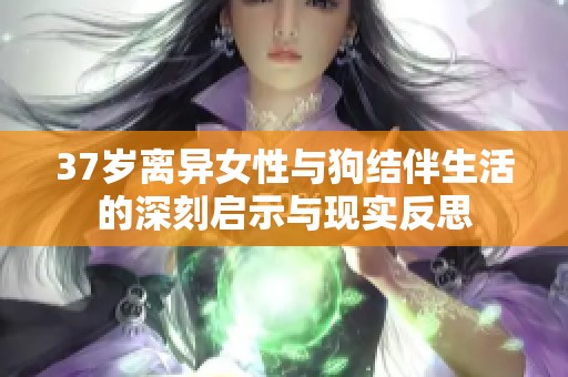 37岁离异女性与狗结伴生活的深刻启示与现实反思