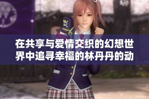 在共享与爱情交织的幻想世界中追寻幸福的林丹丹的动人旅程