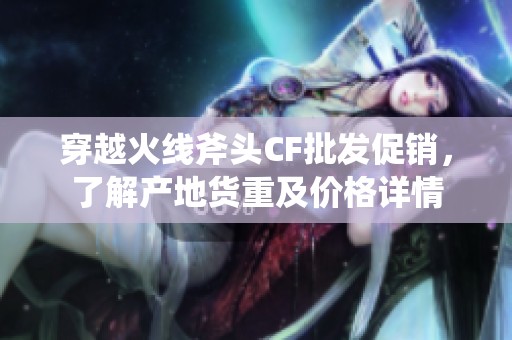 穿越火线斧头CF批发促销，了解产地货重及价格详情