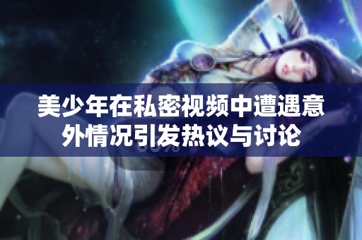美少年在私密视频中遭遇意外情况引发热议与讨论