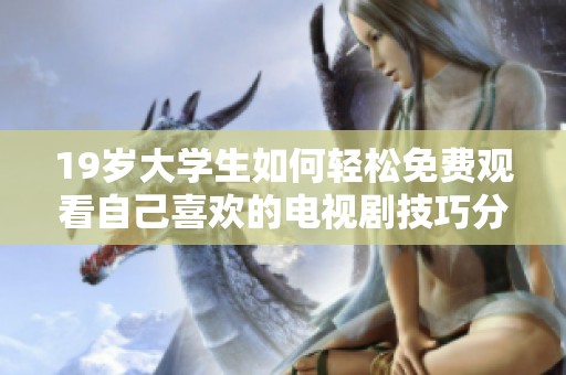 19岁大学生如何轻松免费观看自己喜欢的电视剧技巧分享