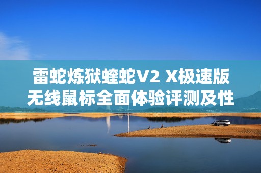 雷蛇炼狱蝰蛇V2 X极速版无线鼠标全面体验评测及性能分析