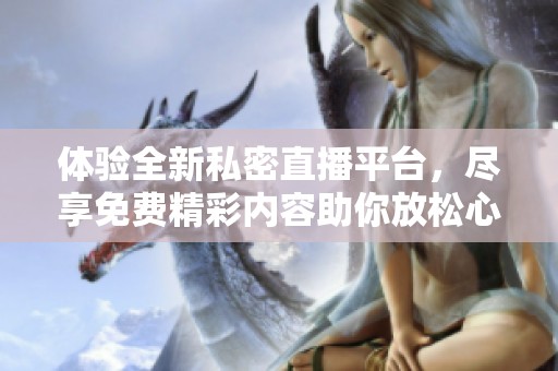 体验全新私密直播平台，尽享免费精彩内容助你放松心情