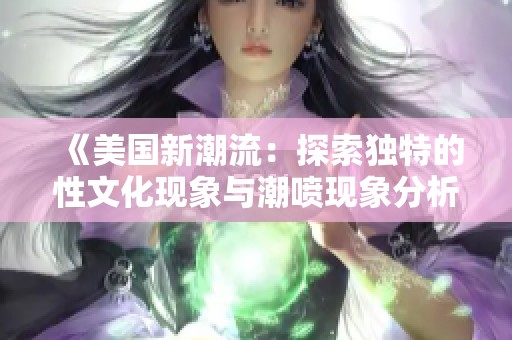 《美国新潮流：探索独特的性文化现象与潮喷现象分析》