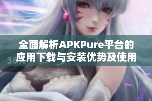 全面解析APKPure平台的应用下载与安装优势及使用技巧