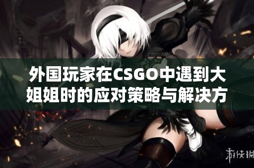 外国玩家在CSGO中遇到大姐姐时的应对策略与解决方案分享