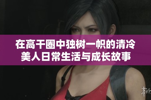 在高干圈中独树一帜的清冷美人日常生活与成长故事