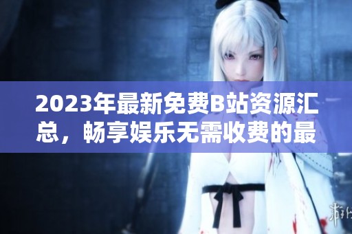 2023年最新免费B站资源汇总，畅享娱乐无需收费的最佳选择