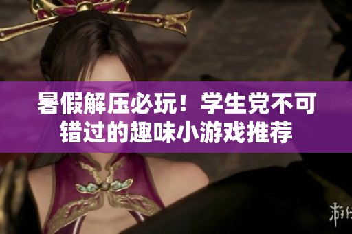 暑假解压必玩！学生党不可错过的趣味小游戏推荐