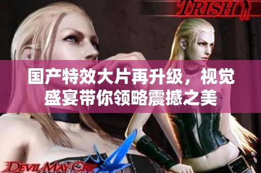 国产特效大片再升级，视觉盛宴带你领略震撼之美