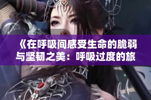 《在呼吸间感受生命的脆弱与坚韧之美：呼吸过度的旅程》