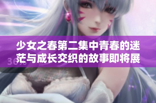 少女之春第二集中青春的迷茫与成长交织的故事即将展开
