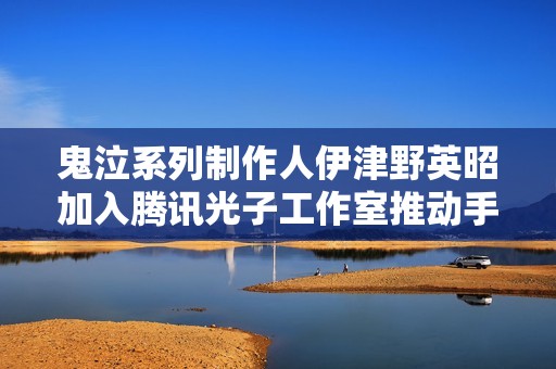 鬼泣系列制作人伊津野英昭加入腾讯光子工作室推动手游创新之路