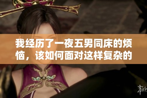 我经历了一夜五男同床的烦恼，该如何面对这样复杂的局面呢