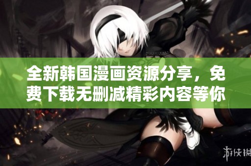 全新韩国漫画资源分享，免费下载无删减精彩内容等你来探索