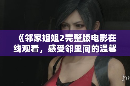 《邻家姐姐2完整版电影在线观看，感受邻里间的温馨与情感交融》
