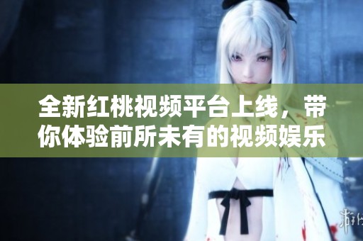 全新红桃视频平台上线，带你体验前所未有的视频娱乐盛宴