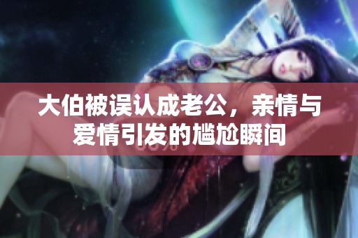 大伯被误认成老公，亲情与爱情引发的尴尬瞬间