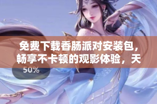 免费下载香肠派对安装包，畅享不卡顿的观影体验，天黑黑影院推荐