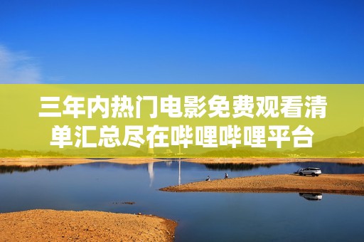 三年内热门电影免费观看清单汇总尽在哔哩哔哩平台