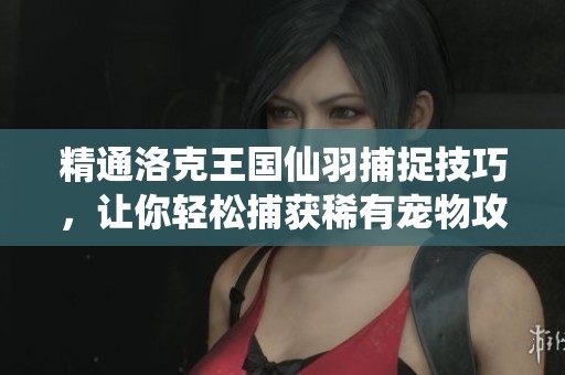 精通洛克王国仙羽捕捉技巧，让你轻松捕获稀有宠物攻略