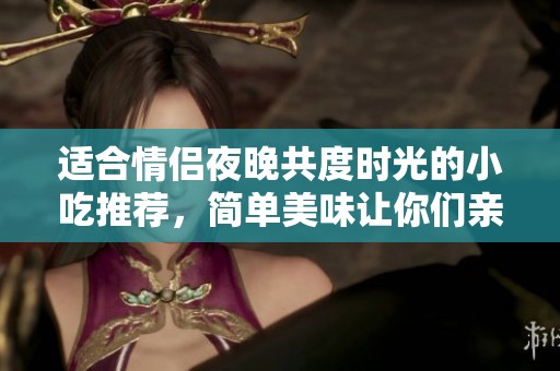 适合情侣夜晚共度时光的小吃推荐，简单美味让你们亲密无间