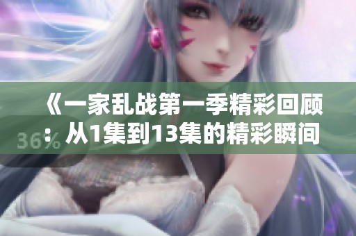 《一家乱战第一季精彩回顾：从1集到13集的精彩瞬间全解析》