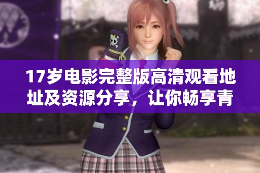 17岁电影完整版高清观看地址及资源分享，让你畅享青春故事的感动与回忆
